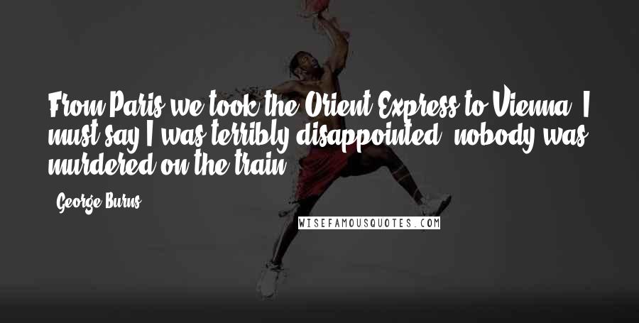 George Burns Quotes: From Paris we took the Orient Express to Vienna. I must say I was terribly disappointed; nobody was murdered on the train.