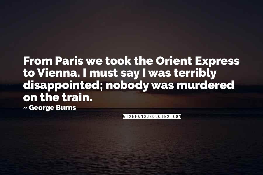 George Burns Quotes: From Paris we took the Orient Express to Vienna. I must say I was terribly disappointed; nobody was murdered on the train.