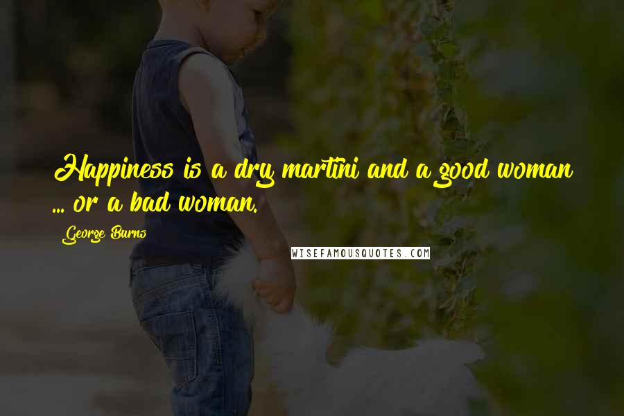 George Burns Quotes: Happiness is a dry martini and a good woman ... or a bad woman.