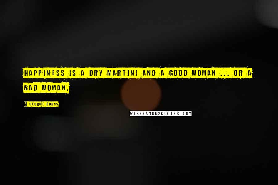 George Burns Quotes: Happiness is a dry martini and a good woman ... or a bad woman.