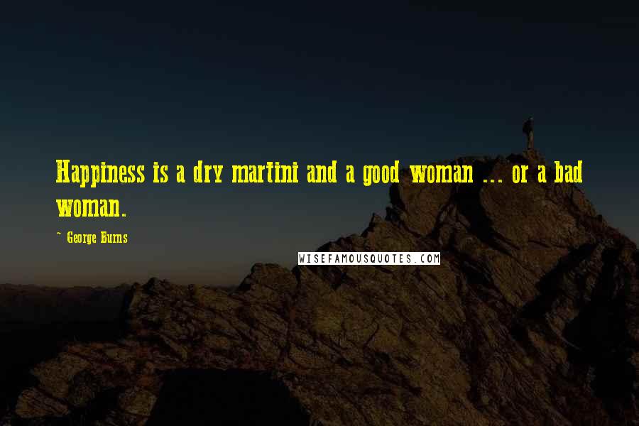 George Burns Quotes: Happiness is a dry martini and a good woman ... or a bad woman.