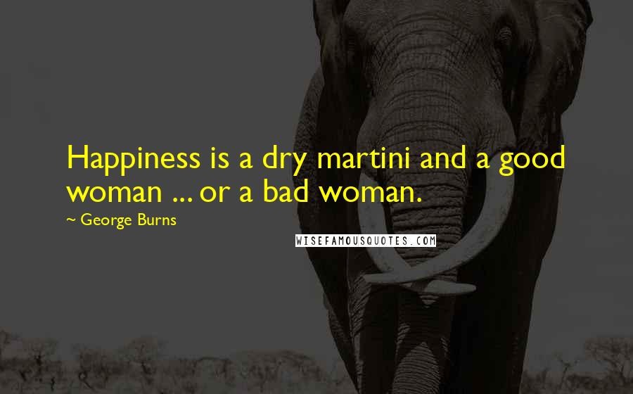 George Burns Quotes: Happiness is a dry martini and a good woman ... or a bad woman.