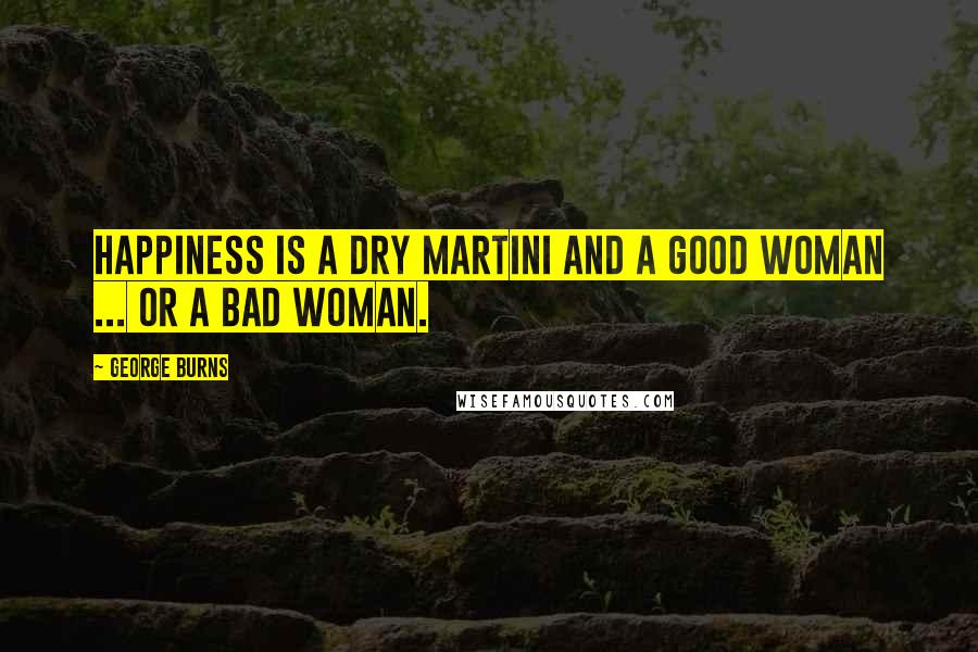 George Burns Quotes: Happiness is a dry martini and a good woman ... or a bad woman.