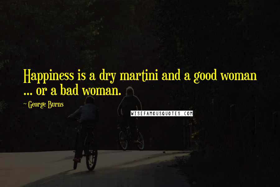 George Burns Quotes: Happiness is a dry martini and a good woman ... or a bad woman.