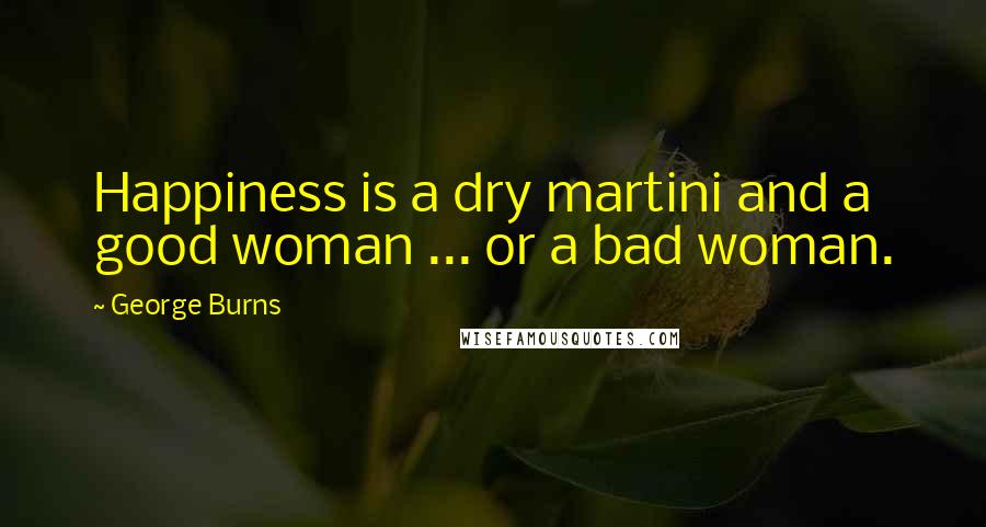 George Burns Quotes: Happiness is a dry martini and a good woman ... or a bad woman.