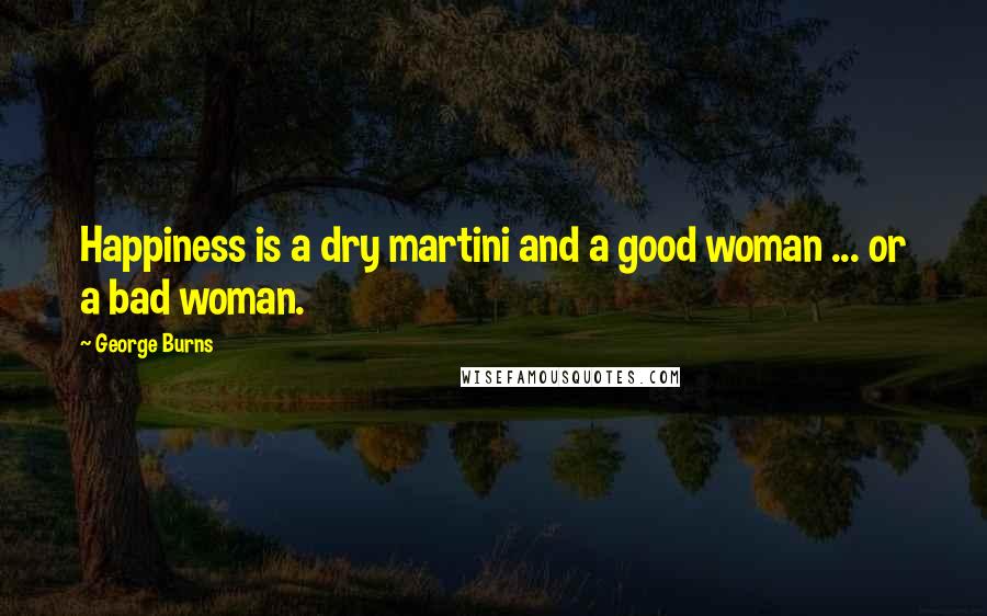 George Burns Quotes: Happiness is a dry martini and a good woman ... or a bad woman.