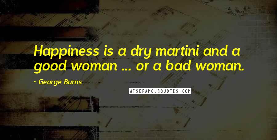 George Burns Quotes: Happiness is a dry martini and a good woman ... or a bad woman.