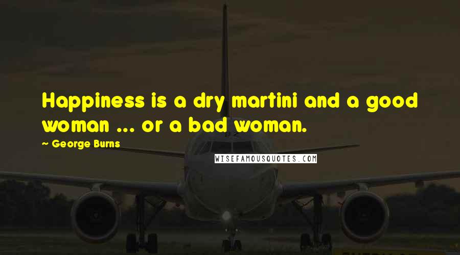 George Burns Quotes: Happiness is a dry martini and a good woman ... or a bad woman.