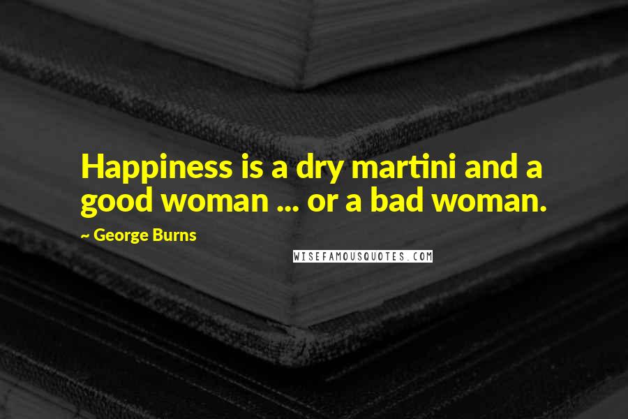 George Burns Quotes: Happiness is a dry martini and a good woman ... or a bad woman.