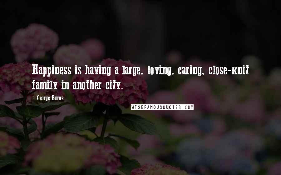 George Burns Quotes: Happiness is having a large, loving, caring, close-knit family in another city.