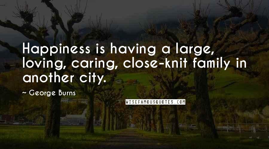 George Burns Quotes: Happiness is having a large, loving, caring, close-knit family in another city.