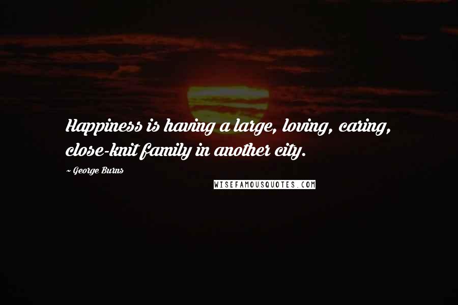 George Burns Quotes: Happiness is having a large, loving, caring, close-knit family in another city.