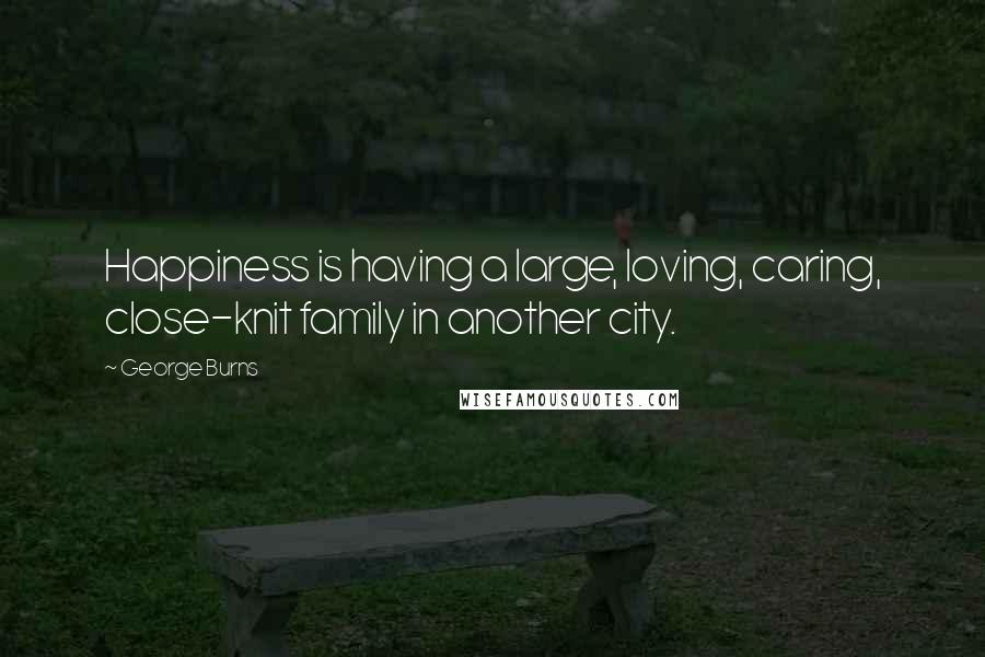 George Burns Quotes: Happiness is having a large, loving, caring, close-knit family in another city.