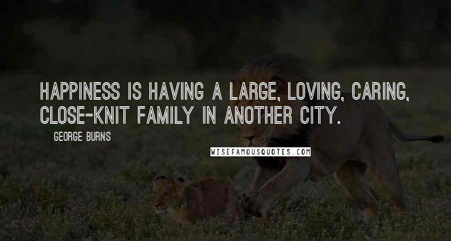 George Burns Quotes: Happiness is having a large, loving, caring, close-knit family in another city.