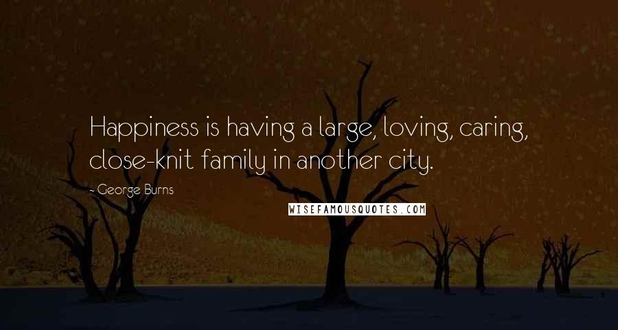 George Burns Quotes: Happiness is having a large, loving, caring, close-knit family in another city.