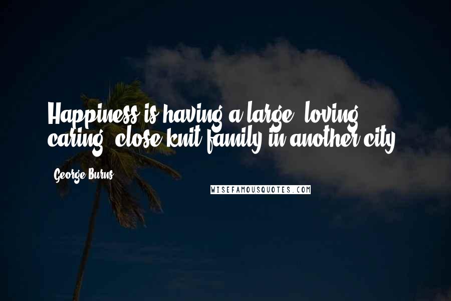 George Burns Quotes: Happiness is having a large, loving, caring, close-knit family in another city.