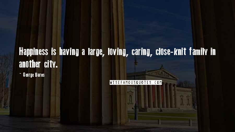 George Burns Quotes: Happiness is having a large, loving, caring, close-knit family in another city.