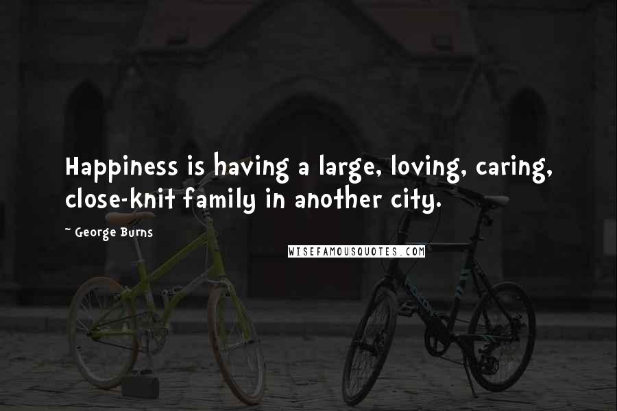 George Burns Quotes: Happiness is having a large, loving, caring, close-knit family in another city.