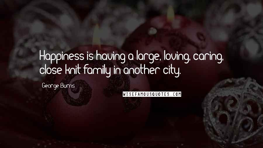 George Burns Quotes: Happiness is having a large, loving, caring, close-knit family in another city.