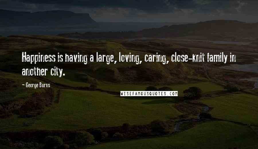 George Burns Quotes: Happiness is having a large, loving, caring, close-knit family in another city.