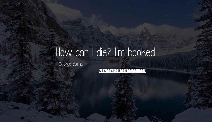 George Burns Quotes: How can I die? I'm booked.