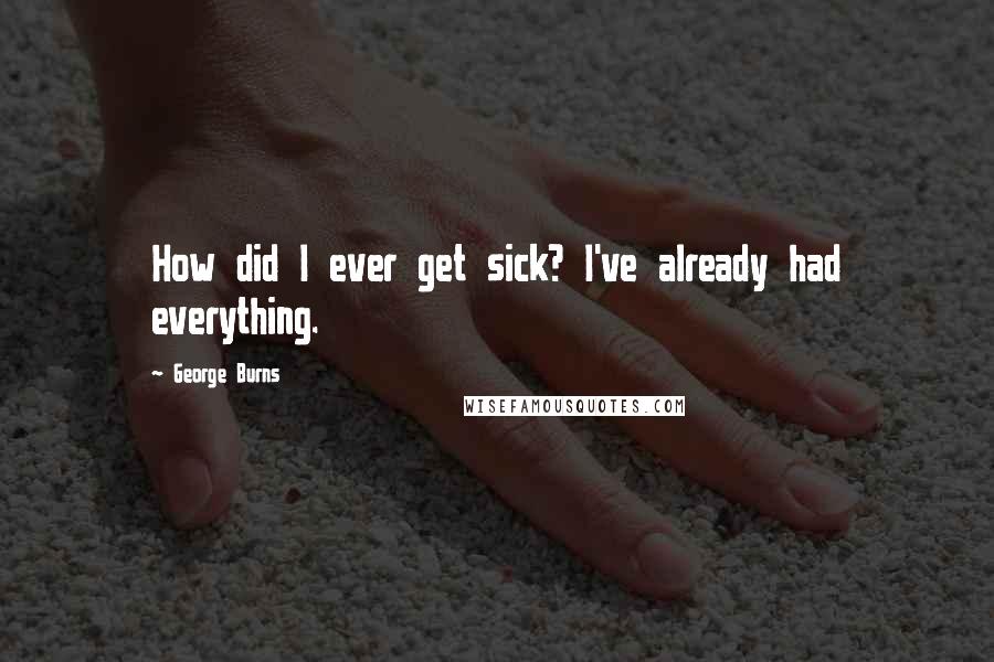 George Burns Quotes: How did I ever get sick? I've already had everything.