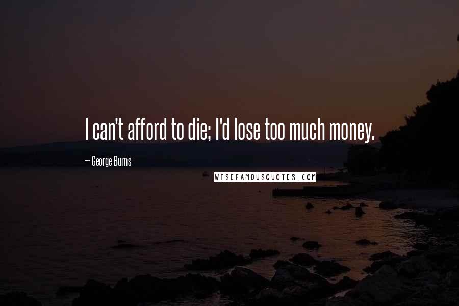 George Burns Quotes: I can't afford to die; I'd lose too much money.