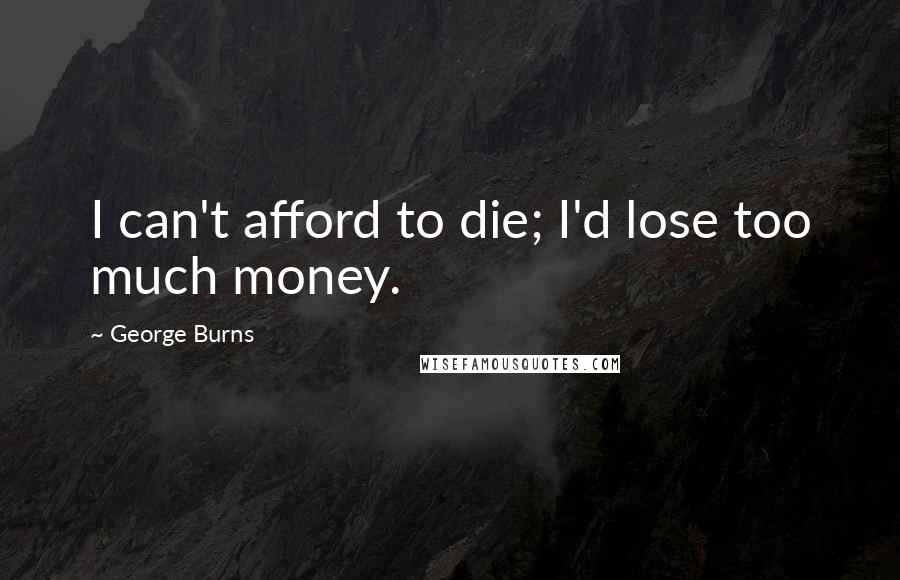 George Burns Quotes: I can't afford to die; I'd lose too much money.