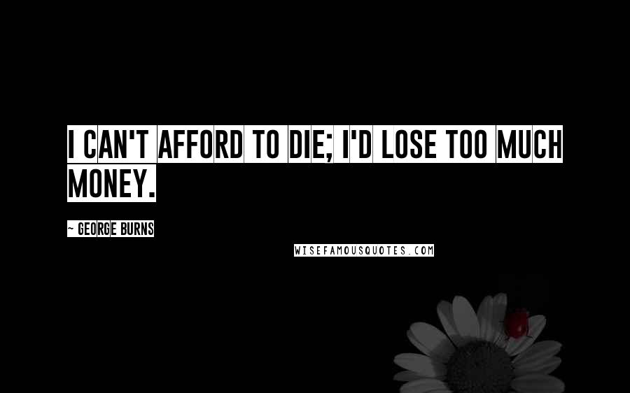 George Burns Quotes: I can't afford to die; I'd lose too much money.