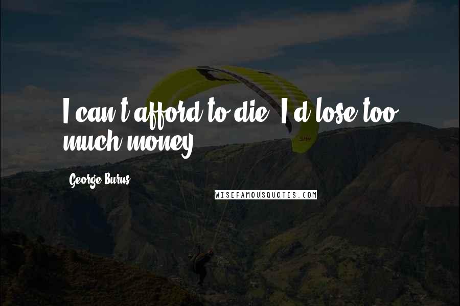 George Burns Quotes: I can't afford to die; I'd lose too much money.