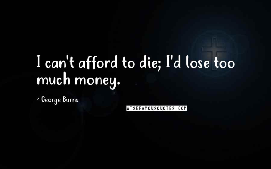 George Burns Quotes: I can't afford to die; I'd lose too much money.