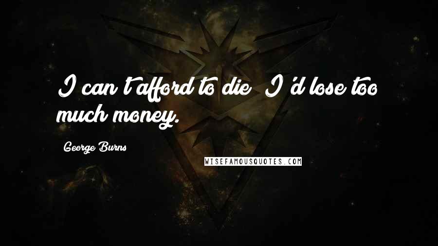 George Burns Quotes: I can't afford to die; I'd lose too much money.