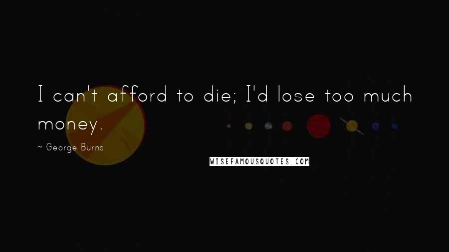 George Burns Quotes: I can't afford to die; I'd lose too much money.