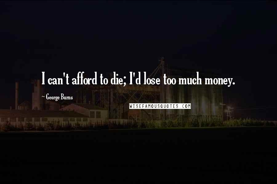 George Burns Quotes: I can't afford to die; I'd lose too much money.