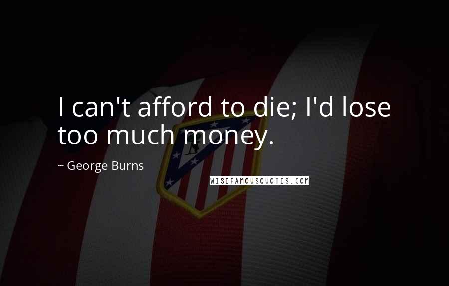 George Burns Quotes: I can't afford to die; I'd lose too much money.