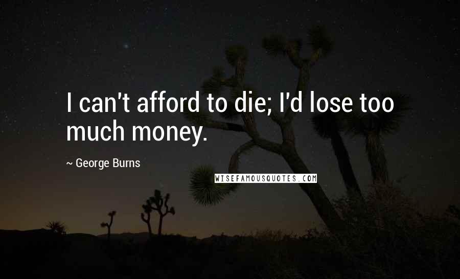 George Burns Quotes: I can't afford to die; I'd lose too much money.