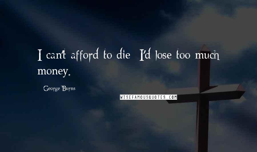 George Burns Quotes: I can't afford to die; I'd lose too much money.