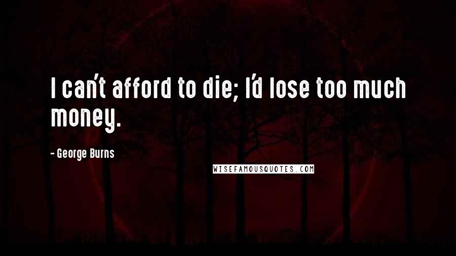 George Burns Quotes: I can't afford to die; I'd lose too much money.