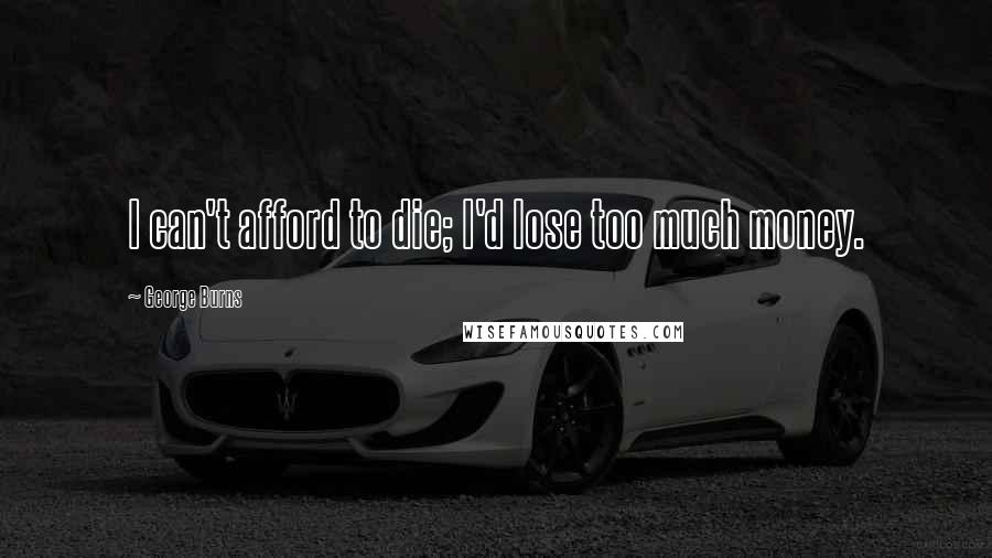 George Burns Quotes: I can't afford to die; I'd lose too much money.