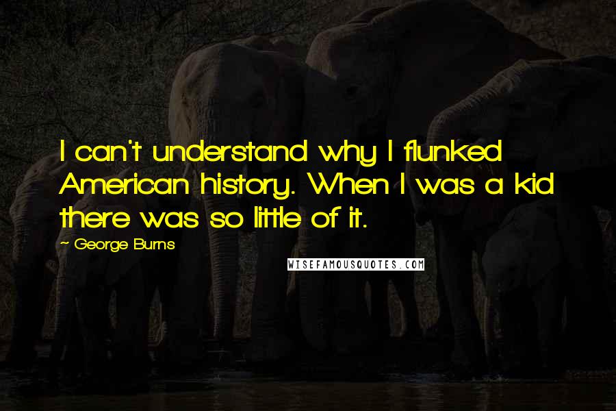 George Burns Quotes: I can't understand why I flunked American history. When I was a kid there was so little of it.