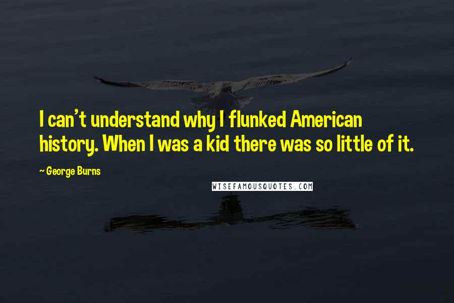 George Burns Quotes: I can't understand why I flunked American history. When I was a kid there was so little of it.
