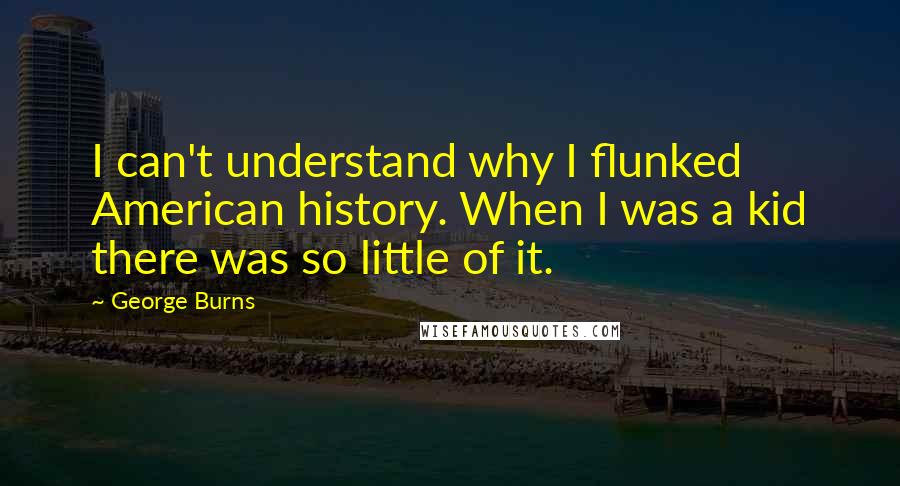 George Burns Quotes: I can't understand why I flunked American history. When I was a kid there was so little of it.