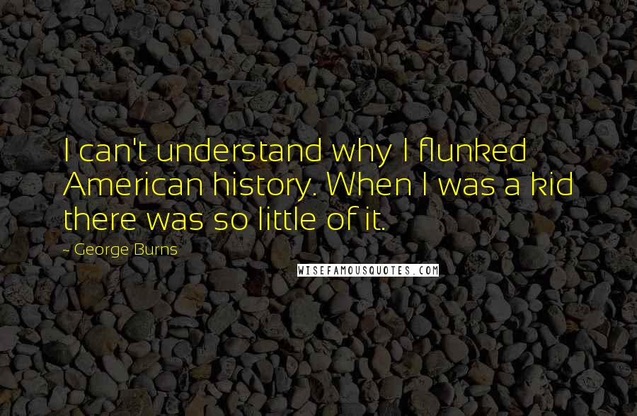 George Burns Quotes: I can't understand why I flunked American history. When I was a kid there was so little of it.