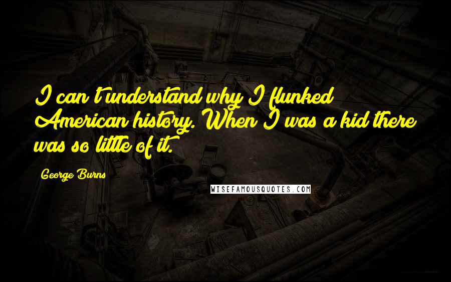 George Burns Quotes: I can't understand why I flunked American history. When I was a kid there was so little of it.