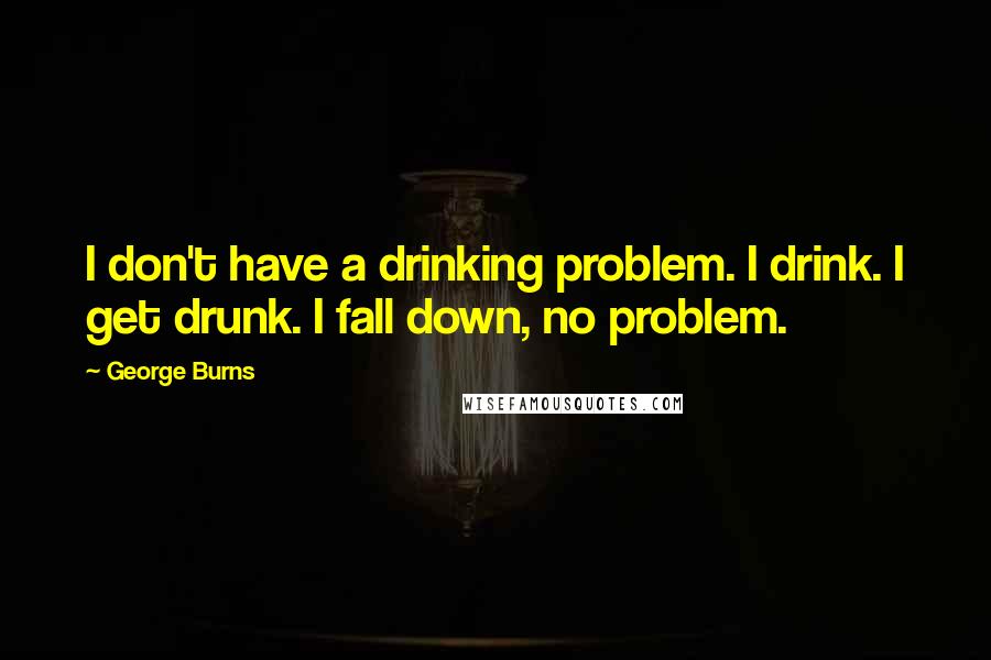 George Burns Quotes: I don't have a drinking problem. I drink. I get drunk. I fall down, no problem.