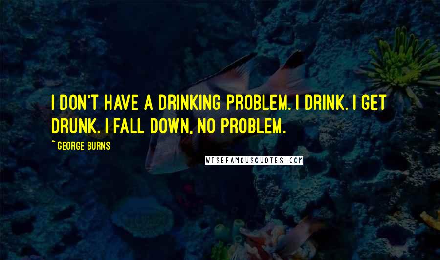 George Burns Quotes: I don't have a drinking problem. I drink. I get drunk. I fall down, no problem.