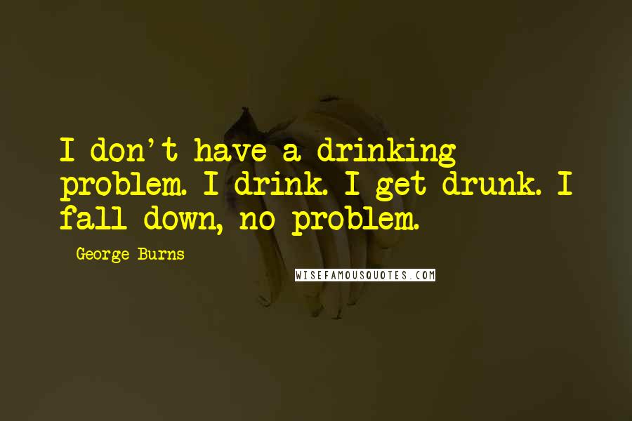 George Burns Quotes: I don't have a drinking problem. I drink. I get drunk. I fall down, no problem.