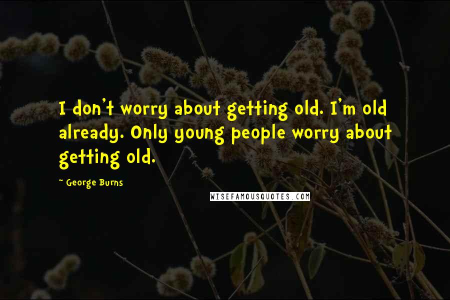 George Burns Quotes: I don't worry about getting old. I'm old already. Only young people worry about getting old.