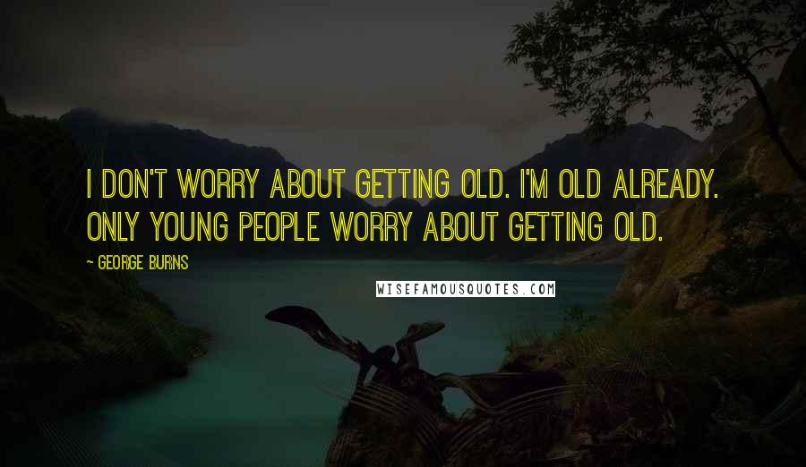 George Burns Quotes: I don't worry about getting old. I'm old already. Only young people worry about getting old.