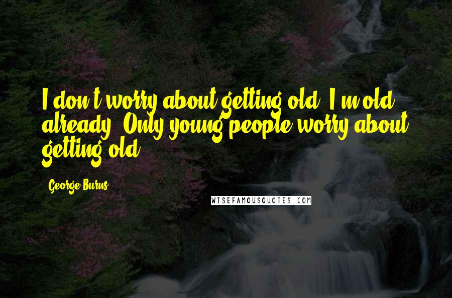 George Burns Quotes: I don't worry about getting old. I'm old already. Only young people worry about getting old.